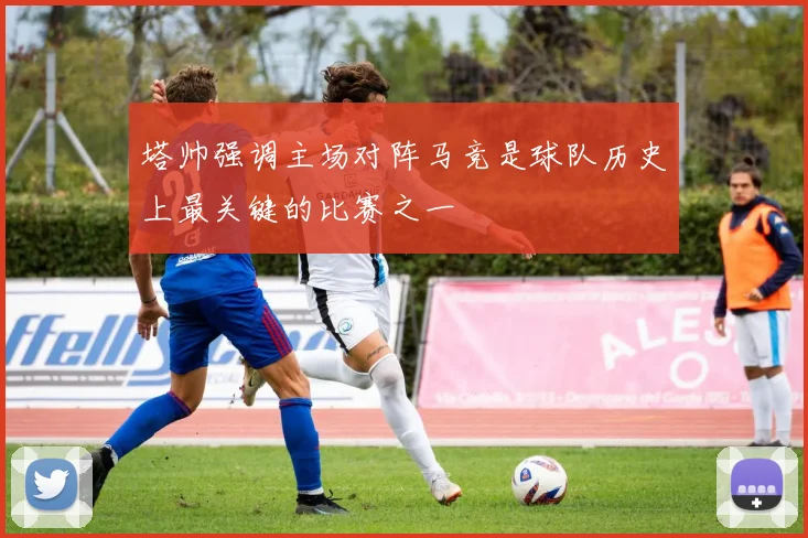 塔帅强调主场对阵马竞是球队历史上最关键的比赛之一