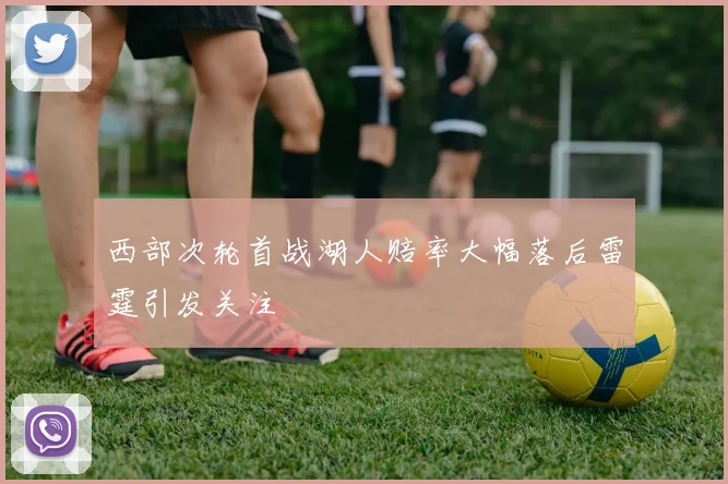 西部次轮首战湖人赔率大幅落后雷霆引发关注