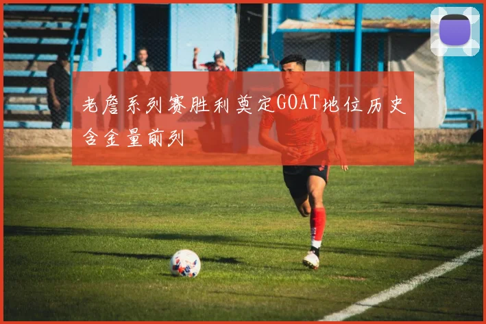 老詹系列赛胜利奠定GOAT地位历史含金量前列