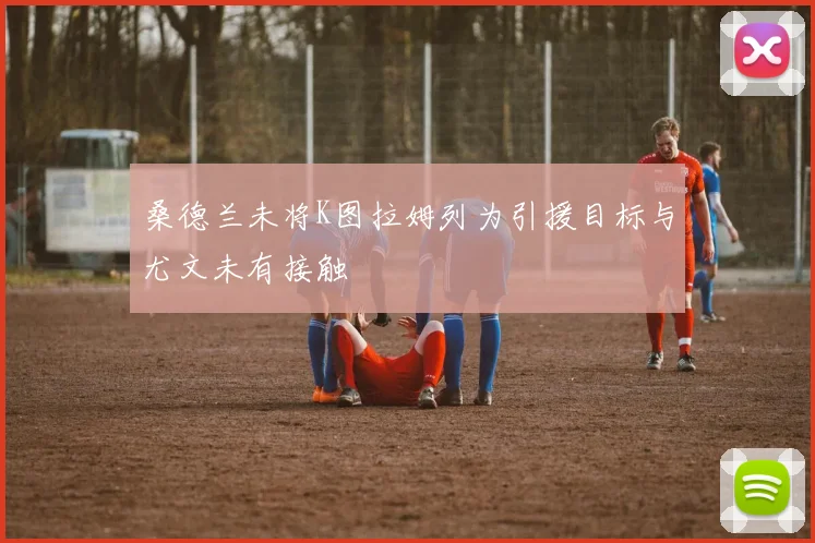 桑德兰未将K图拉姆列为引援目标与尤文未有接触
