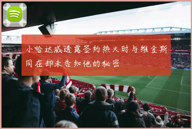 小哈达威透露签约热火时与维金斯同在却未告知他的秘密