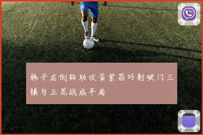 韩子龙倒钩助攻黄紫昌巧射破门三镇与玉昆战成平局