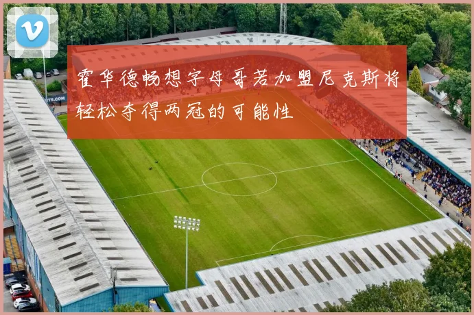 霍华德畅想字母哥若加盟尼克斯将轻松夺得两冠的可能性
