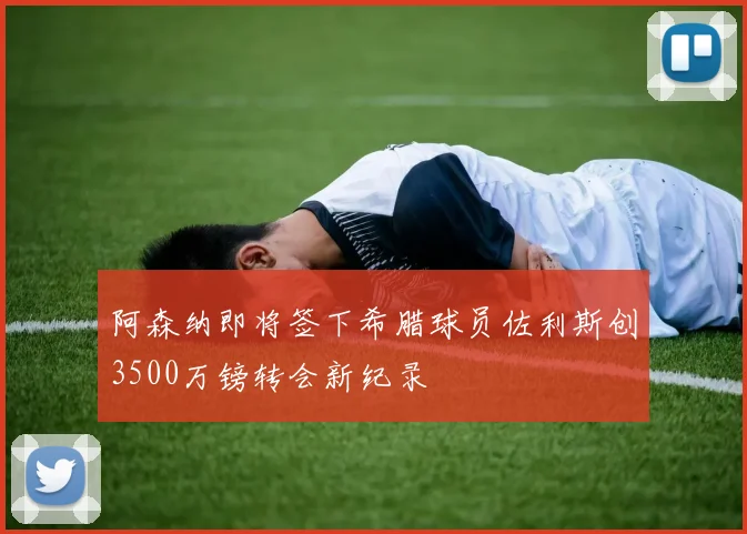 阿森纳即将签下希腊球员佐利斯创3500万镑转会新纪录