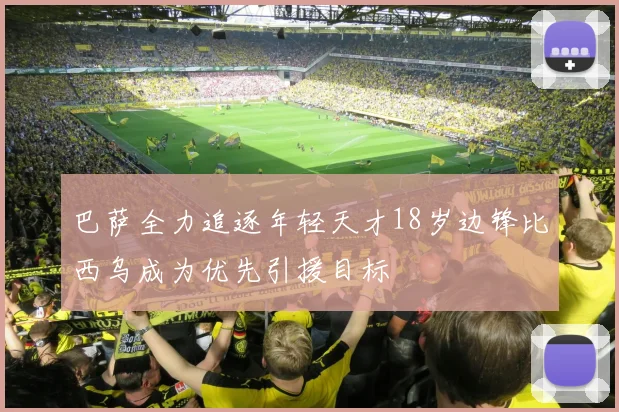 巴萨全力追逐年轻天才18岁边锋比西乌成为优先引援目标