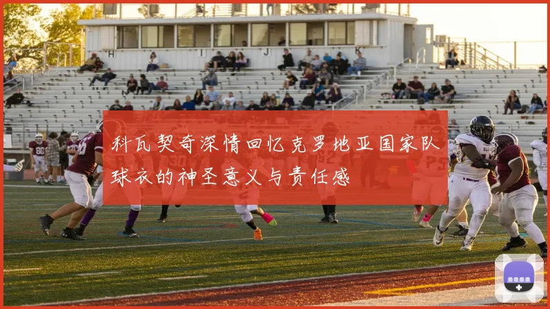 科瓦契奇深情回忆克罗地亚国家队球衣的神圣意义与责任感