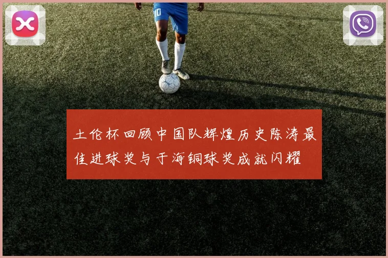 土伦杯回顾中国队辉煌历史陈涛最佳进球奖与于海铜球奖成就闪耀