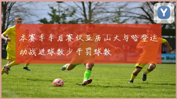 本赛季季后赛仅亚历山大与哈登运动战进球数少于罚球数