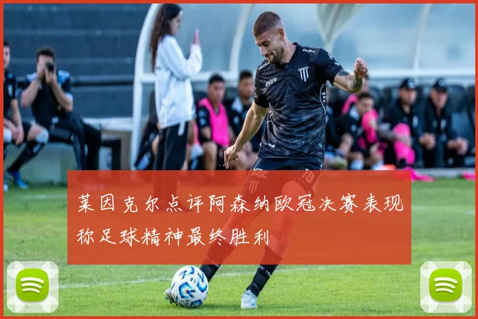 莱因克尔点评阿森纳欧冠决赛表现称足球精神最终胜利