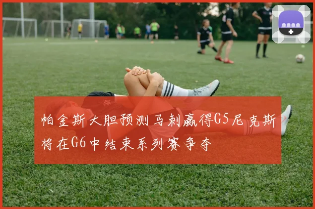 帕金斯大胆预测马刺赢得G5尼克斯将在G6中结束系列赛争夺