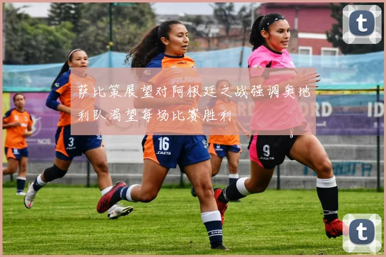 萨比策展望对阿根廷之战强调奥地利队渴望每场比赛胜利