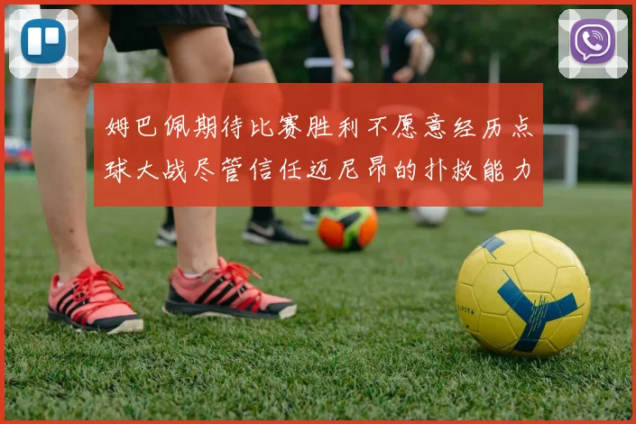 姆巴佩期待比赛胜利不愿意经历点球大战尽管信任迈尼昂的扑救能力
